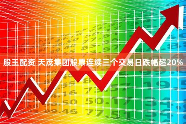 股王配资 天茂集团股票连续三个交易日跌幅超20%