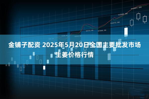 金铺子配资 2025年5月20日全国主要批发市场生姜价格行情