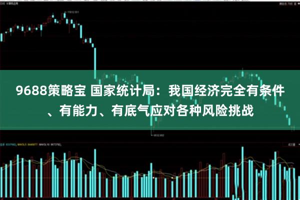 9688策略宝 国家统计局：我国经济完全有条件、有能力、有底气应对各种风险挑战