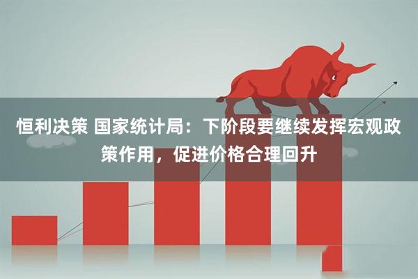 恒利决策 国家统计局：下阶段要继续发挥宏观政策作用，促进价格合理回升