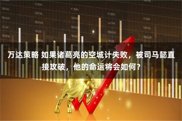 万达策略 如果诸葛亮的空城计失败，被司马懿直接攻破，他的命运将会如何？