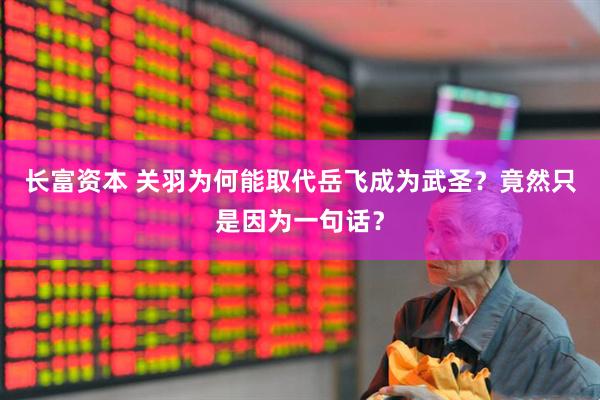 长富资本 关羽为何能取代岳飞成为武圣？竟然只是因为一句话？