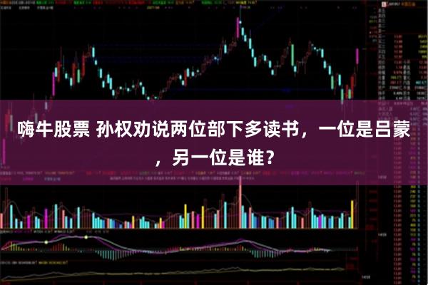 嗨牛股票 孙权劝说两位部下多读书，一位是吕蒙，另一位是谁？