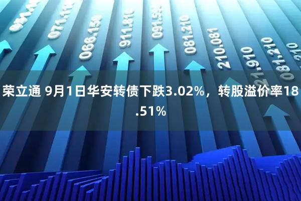 荣立通 9月1日华安转债下跌3.02%，转股溢价率18.51%