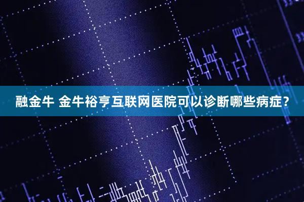 融金牛 金牛裕亨互联网医院可以诊断哪些病症？