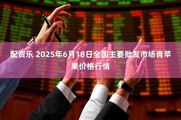 配资乐 2025年6月18日全国主要批发市场青苹果价格行情