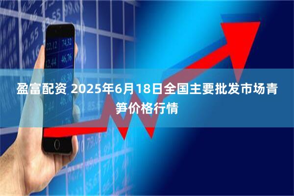 盈富配资 2025年6月18日全国主要批发市场青笋价格行情