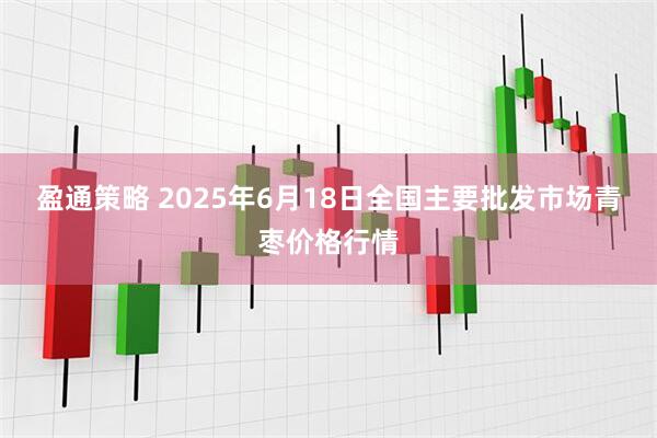 盈通策略 2025年6月18日全国主要批发市场青枣价格行情